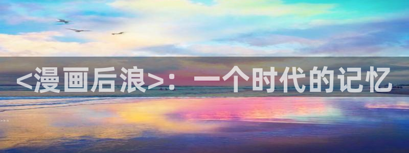 韩漫免费在线观：<漫画后浪>：一个时代的记忆