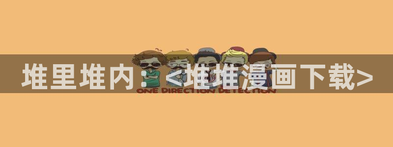 韩漫最好看的漫画大全：堆里堆内：<堆堆漫画下载>