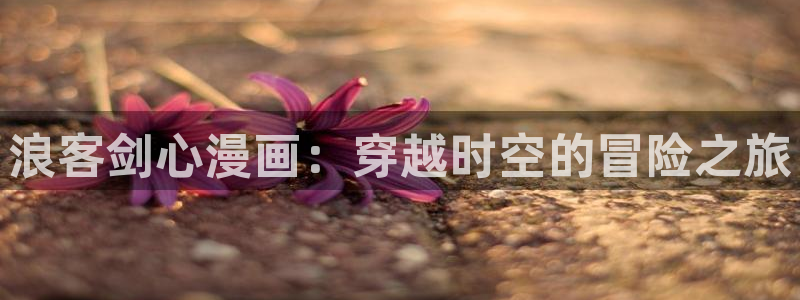 暴夜韩漫下拉式漫画免费阅读：浪客剑心漫画：穿越时空的冒险之旅