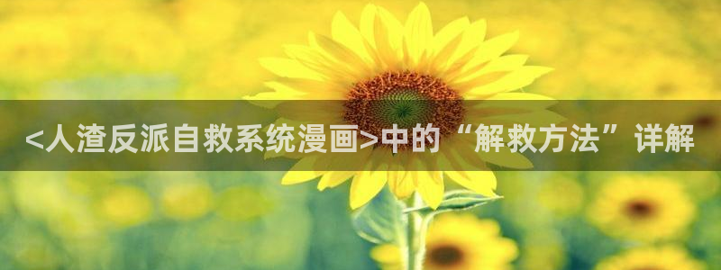 免费无删减韩漫网站：<人渣反派自救系统漫画>中的“解救方法”详解