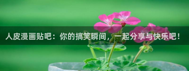 美丽新世界韩漫画官网：人皮漫画贴吧：你的搞笑瞬间，一起分享与快乐吧！