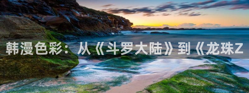 韩漫,在线观看：韩漫色彩：从《斗罗大陆》到《龙珠Z