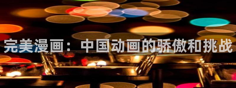 韩漫免费观看下拉式看漫画：完美漫画：中国动画的骄傲和挑战