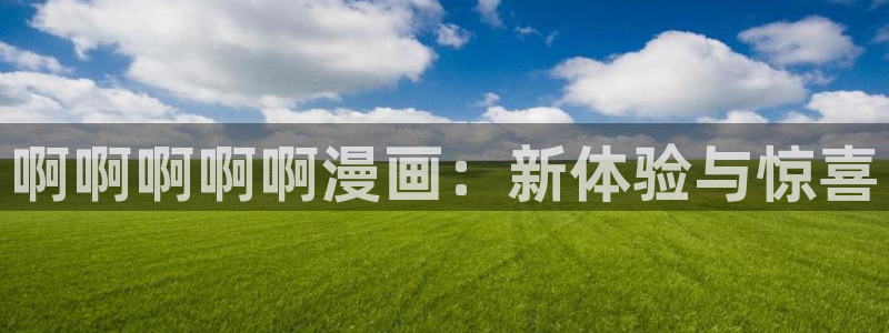 韩漫免费在线观看官网入口：啊啊啊啊啊漫画：新体验与惊喜